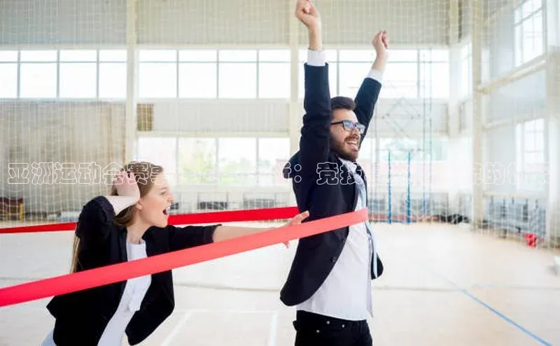 亚洲运动会赛事详述与分析：竞技与文化交流的桥梁