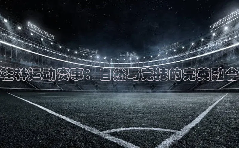桂林运动赛事：自然与竞技的完美融合