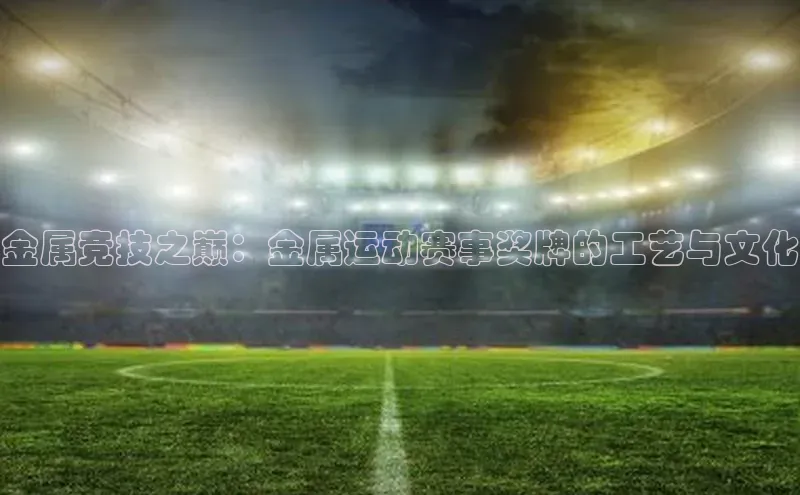 金属竞技之巅：金属运动赛事奖牌的工艺与文化